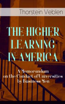 Скачать THE HIGHER LEARNING IN AMERICA: A Memorandum on the Conduct of Universities by Business Men - Thorstein Veblen