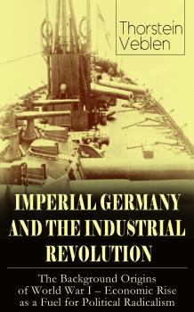 Скачать IMPERIAL GERMANY AND THE INDUSTRIAL REVOLUTION: The Background Origins of World War I - Economic Rise as a Fuel for Political Radicalism - Thorstein Veblen