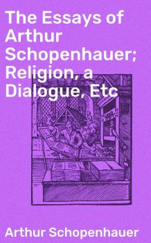 Скачать The Essays of Arthur Schopenhauer; Religion, a Dialogue, Etc - Артур Шопенгауэр