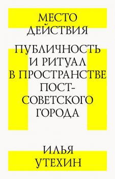 Скачать Место действия. Публичность и ритуал в пространстве постсоветского города - Илья Утехин