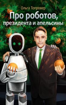 Скачать Про роботов, президента и апельсины - Ольга Топровер