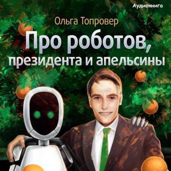 Скачать Про роботов, президента и апельсины - Ольга Топровер
