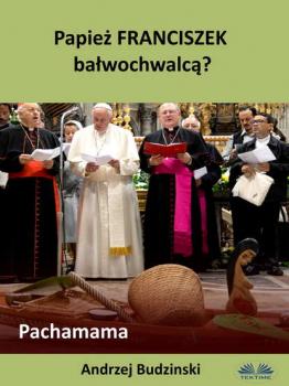 Скачать Papież Franciszek Bałwochwalcą? Pachamama - Andrzej Stanislaw Budzinski