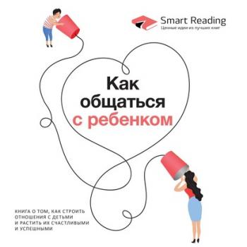 Скачать Как общаться с ребенком. Книга о том, как строить отношения с детьми и растить их счастливыми и успешными - Smart Reading