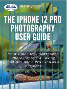 Скачать The IPhone 12 Pro Photography User Guide - Wendy Hills