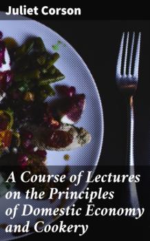 Скачать A Course of Lectures on the Principles of Domestic Economy and Cookery - Juliet Corson
