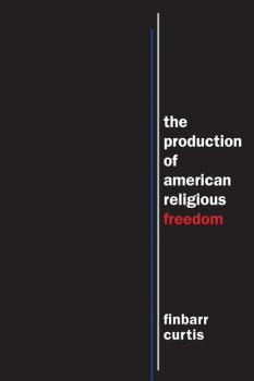 Скачать The Production of American Religious Freedom - Finbarr Curtis