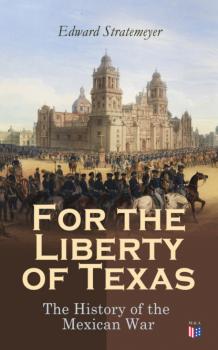 Скачать For the Liberty of Texas: The History of the Mexican War - Stratemeyer Edward