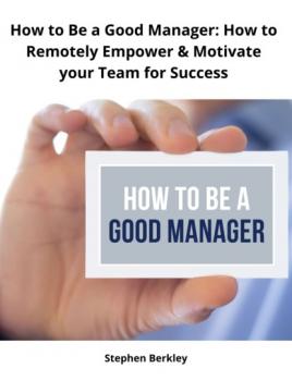 Скачать How to Be a Good Manager: How to Remotely Empower & Motivate your Team for Success - Stephen Berkley