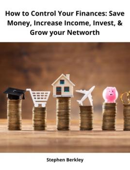 Скачать How to Control Your Finances: Save Money, Increase Income, Invest, & Grow your Networth - Stephen Berkley