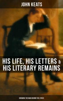 Скачать John Keats: His Life, His Letters & His Literary Remains (Knowing the Man Behind the Lyrics) - John Keats