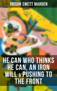 Скачать HE CAN WHO THINKS HE CAN, AN IRON WILL & PUSHING TO THE FRONT - Orison Swett Marden