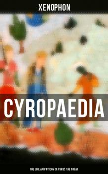 Скачать Cyropaedia - The Life and Wisdom of Cyrus the Great - Xenophon