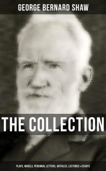 Скачать The G. Bernard Shaw Collection: Plays, Novels, Personal Letters, Articles, Lectures & Essays - GEORGE BERNARD SHAW
