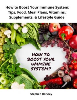 Скачать How to Boost Your Immune System: Tips, Food, Meal Plans, Vitamins, Supplements, & Lifestyle Guide - Stephen Berkley