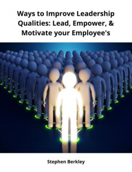 Скачать Ways to Improve Leadership Qualities: Lead, Empower, & Motivate your Employee's - Stephen Berkley
