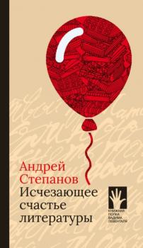 Скачать Исчезающее счастье литературы - Андрей Степанов