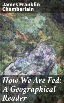Скачать How We Are Fed: A Geographical Reader - James Franklin Chamberlain