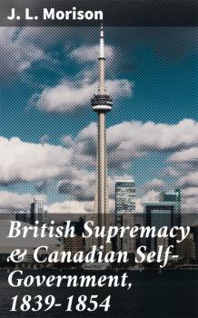 Скачать British Supremacy & Canadian Self-Government, 1839-1854 - J. L. Morison