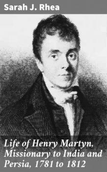 Скачать Life of Henry Martyn, Missionary to India and Persia, 1781 to 1812 - Sarah J. Rhea