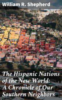 Скачать The Hispanic Nations of the New World: A Chronicle of Our Southern Neighbors - William R. Shepherd