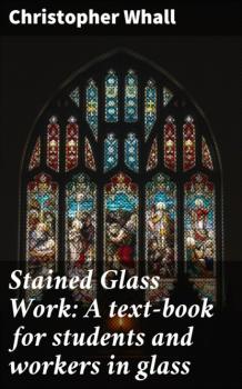 Скачать Stained Glass Work: A text-book for students and workers in glass - Christopher Whall