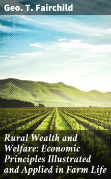 Скачать Rural Wealth and Welfare: Economic Principles Illustrated and Applied in Farm Life - Geo. T. Fairchild
