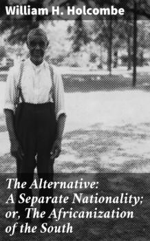 Скачать The Alternative: A Separate Nationality; or, The Africanization of the South - William H. Holcombe