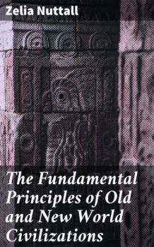 Скачать The Fundamental Principles of Old and New World Civilizations - Zelia  Nuttall
