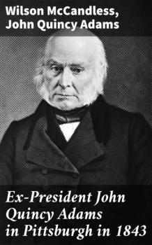 Скачать Ex-President John Quincy Adams in Pittsburgh in 1843 - McCandless Wilson
