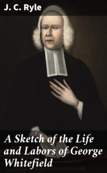 Скачать A Sketch of the Life and Labors of George Whitefield - J. C. Ryle