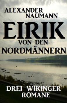 Скачать Eirik von den Nordmännern: Drei Wikinger Romane - Alexander Naumann