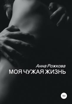 Скачать Моя чужая жизнь - Анна Владимировна Рожкова