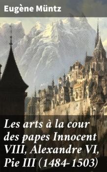 Скачать Les arts à la cour des papes Innocent VIII, Alexandre VI, Pie III (1484-1503) - Eugene Muntz