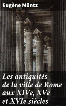 Скачать Les antiquités de la ville de Rome aux XIVe, XVe et XVIe siècles - Eugene Muntz